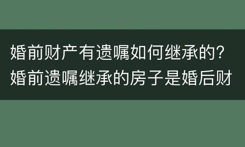 婚前财产有遗嘱如何继承的? 婚前遗嘱继承的房子是婚后财产吗