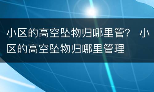 小区的高空坠物归哪里管？ 小区的高空坠物归哪里管理