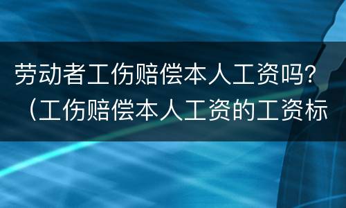 劳动者工伤赔偿本人工资吗？（工伤赔偿本人工资的工资标准）