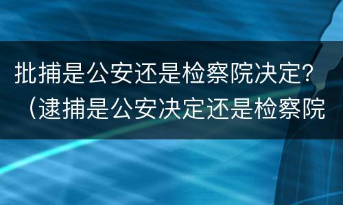 批捕是公安还是检察院决定？（逮捕是公安决定还是检察院）