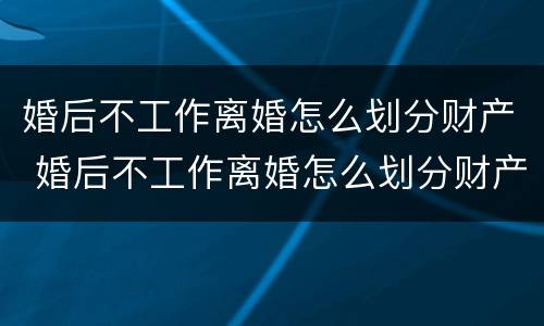 婚后不工作离婚怎么划分财产 婚后不工作离婚怎么划分财产分割