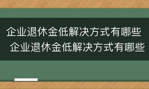 企业退休金低解决方式有哪些 企业退休金低解决方式有哪些问题