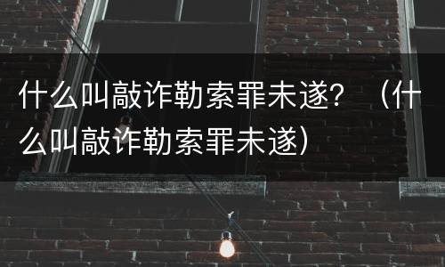 什么叫敲诈勒索罪未遂？（什么叫敲诈勒索罪未遂）