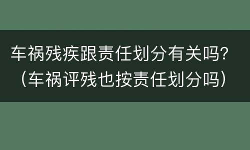 车祸残疾跟责任划分有关吗？（车祸评残也按责任划分吗）