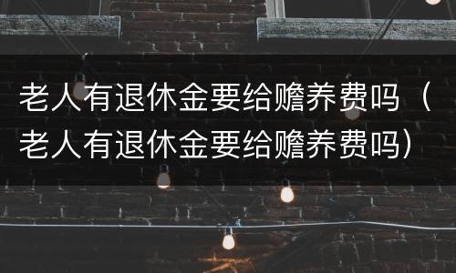 老人有退休金要给赡养费吗（老人有退休金要给赡养费吗）