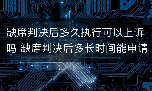 缺席判决后多久执行可以上诉吗 缺席判决后多长时间能申请执行