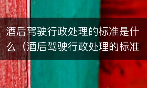 酒后驾驶行政处理的标准是什么（酒后驾驶行政处理的标准是什么意思）