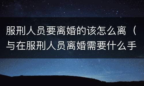 服刑人员要离婚的该怎么离（与在服刑人员离婚需要什么手续）