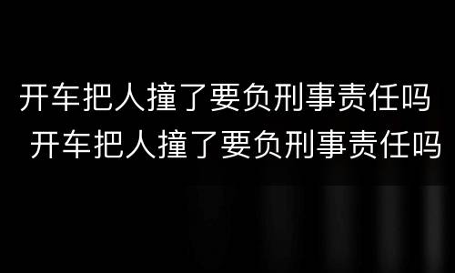 开车把人撞了要负刑事责任吗 开车把人撞了要负刑事责任吗