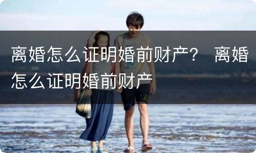 离婚怎么证明婚前财产？ 离婚怎么证明婚前财产