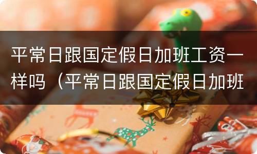 平常日跟国定假日加班工资一样吗（平常日跟国定假日加班工资一样吗合理吗）