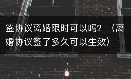 签协议离婚限时可以吗？（离婚协议签了多久可以生效）