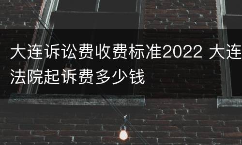 大连诉讼费收费标准2022 大连法院起诉费多少钱