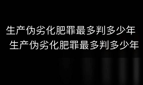 生产伪劣化肥罪最多判多少年 生产伪劣化肥罪最多判多少年刑期