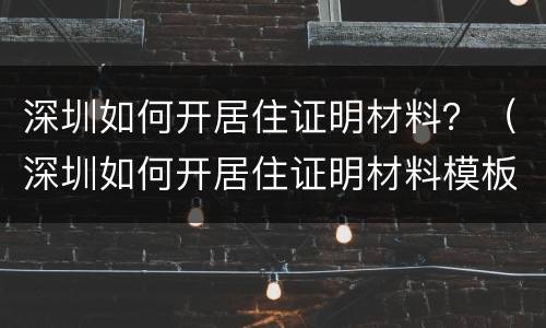 深圳如何开居住证明材料？（深圳如何开居住证明材料模板）