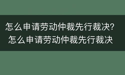 怎么申请劳动仲裁先行裁决？ 怎么申请劳动仲裁先行裁决