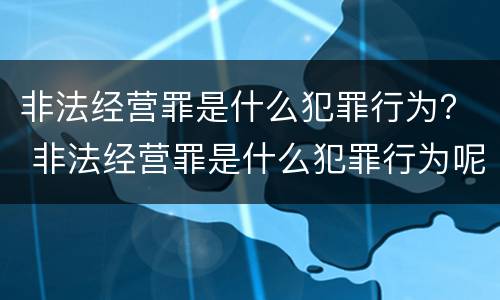 非法经营罪是什么犯罪行为？ 非法经营罪是什么犯罪行为呢