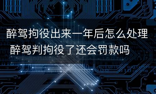 醉驾拘役出来一年后怎么处理 醉驾判拘役了还会罚款吗