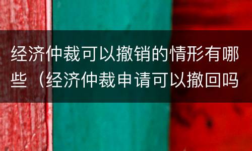 经济仲裁可以撤销的情形有哪些（经济仲裁申请可以撤回吗）