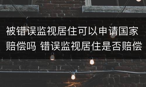 被错误监视居住可以申请国家赔偿吗 错误监视居住是否赔偿