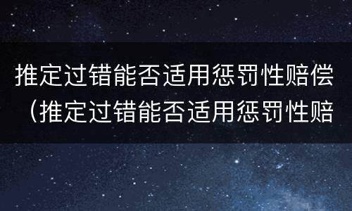 推定过错能否适用惩罚性赔偿（推定过错能否适用惩罚性赔偿法）