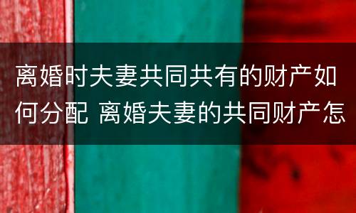 离婚时夫妻共同共有的财产如何分配 离婚夫妻的共同财产怎么分