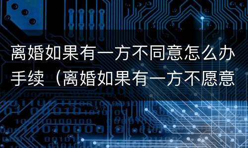 离婚如果有一方不同意怎么办手续（离婚如果有一方不愿意离怎么办理）