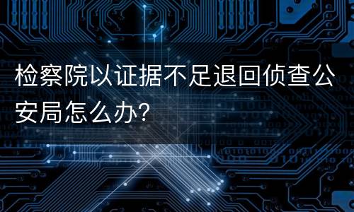 检察院以证据不足退回侦查公安局怎么办？