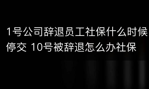 1号公司辞退员工社保什么时候停交 10号被辞退怎么办社保