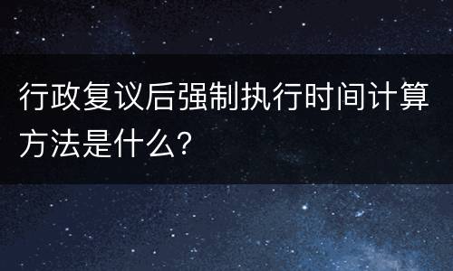 行政复议后强制执行时间计算方法是什么？