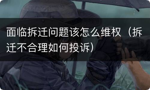 面临拆迁问题该怎么维权（拆迁不合理如何投诉）