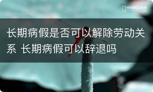 长期病假是否可以解除劳动关系 长期病假可以辞退吗