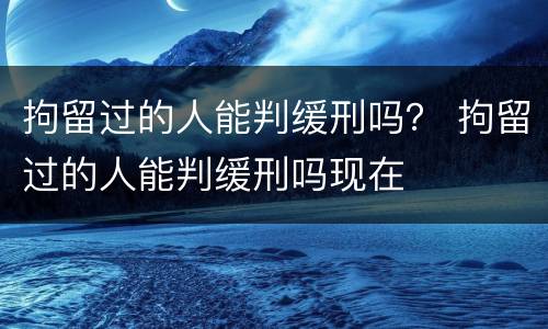 拘留过的人能判缓刑吗？ 拘留过的人能判缓刑吗现在