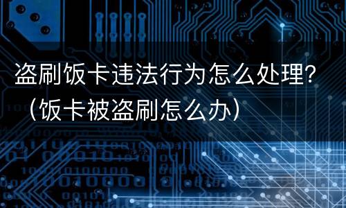 盗刷饭卡违法行为怎么处理？（饭卡被盗刷怎么办）