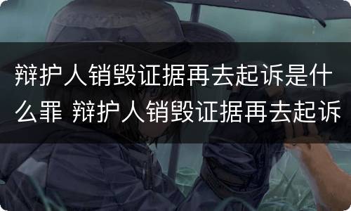 辩护人销毁证据再去起诉是什么罪 辩护人销毁证据再去起诉是什么罪