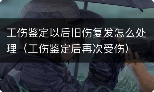 工伤鉴定以后旧伤复发怎么处理（工伤鉴定后再次受伤）