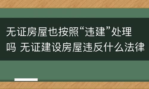 无证房屋也按照“违建”处理吗 无证建设房屋违反什么法律法规