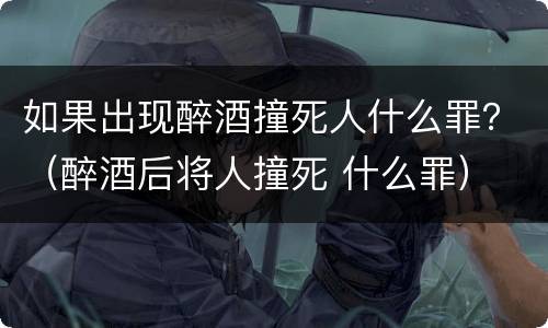 如果出现醉酒撞死人什么罪？（醉酒后将人撞死 什么罪）