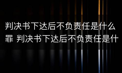 判决书下达后不负责任是什么罪 判决书下达后不负责任是什么罪名