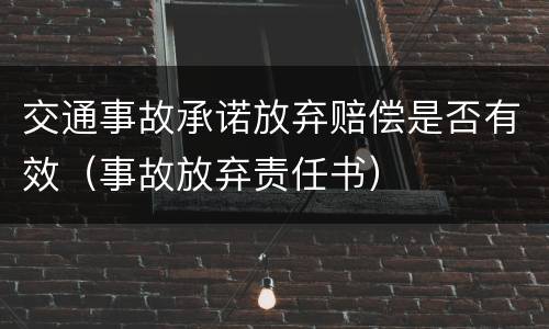 交通事故承诺放弃赔偿是否有效（事故放弃责任书）