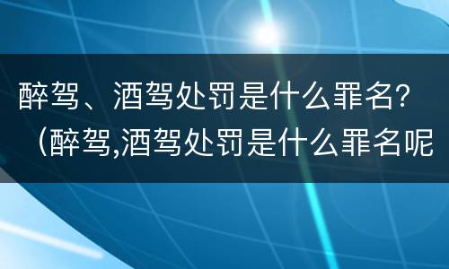 醉驾、酒驾处罚是什么罪名？（醉驾,酒驾处罚是什么罪名呢）