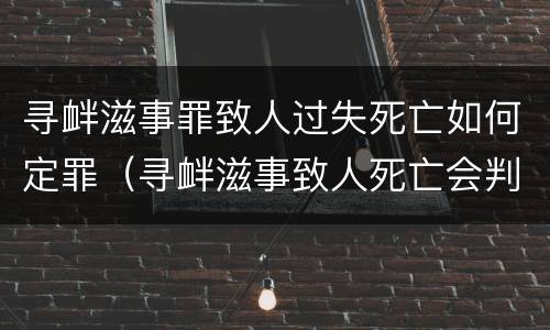 寻衅滋事罪致人过失死亡如何定罪（寻衅滋事致人死亡会判多久）