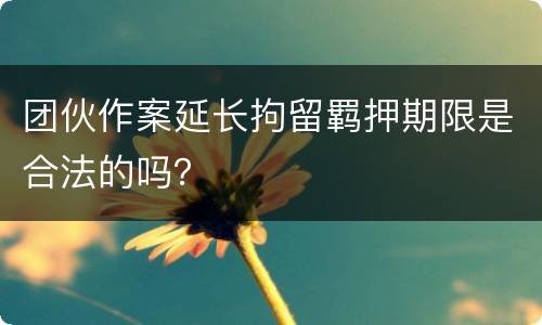 团伙作案延长拘留羁押期限是合法的吗？