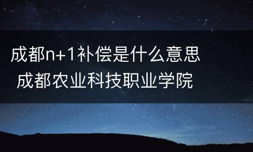 成都n+1补偿是什么意思 成都农业科技职业学院