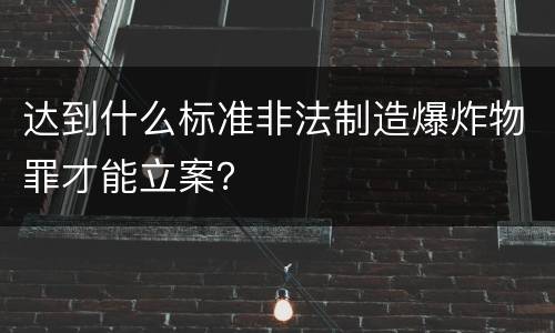 达到什么标准非法制造爆炸物罪才能立案？