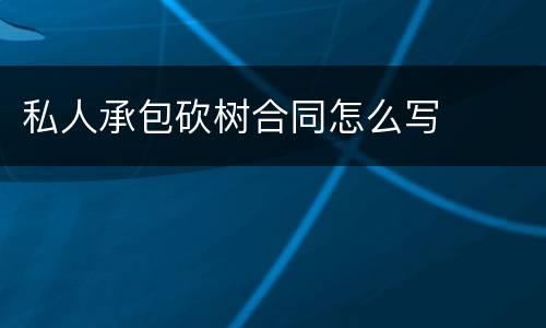 私人承包砍树合同怎么写