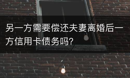 另一方需要偿还夫妻离婚后一方信用卡债务吗？