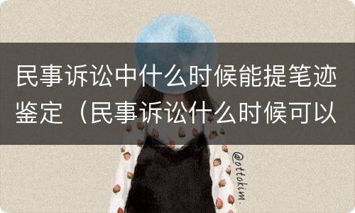 民事诉讼中什么时候能提笔迹鉴定（民事诉讼什么时候可以申请鉴定）