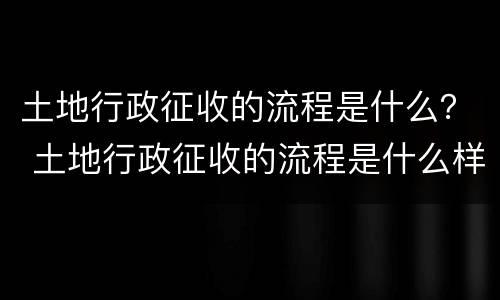 土地行政征收的流程是什么？ 土地行政征收的流程是什么样的