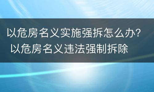 以危房名义实施强拆怎么办？ 以危房名义违法强制拆除